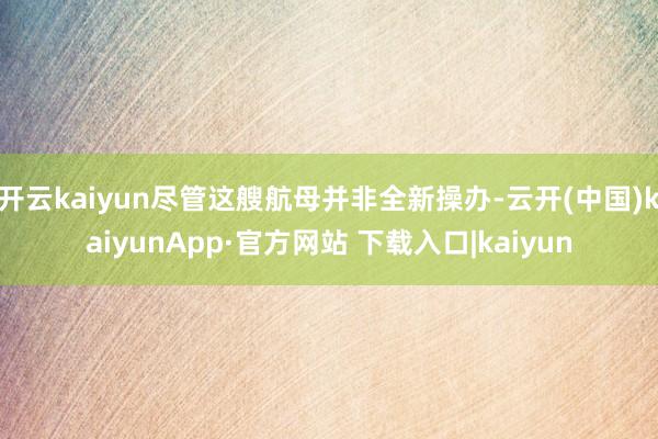 开云kaiyun尽管这艘航母并非全新操办-云开(中国)kaiyunApp·官方网站 下载入口|kaiyun