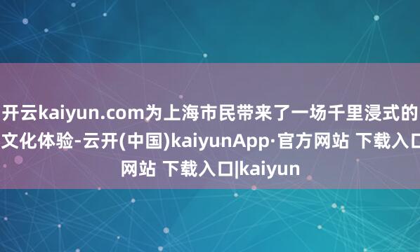 开云kaiyun.com为上海市民带来了一场千里浸式的好意思食文化体验-云开(中国)kaiyunApp·官方网站 下载入口|kaiyun