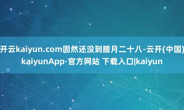 开云kaiyun.com固然还没到腊月二十八-云开(中国)kaiyunApp·官方网站 下载入口|kaiyun
