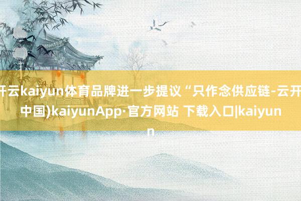 开云kaiyun体育品牌进一步提议“只作念供应链-云开(中国)kaiyunApp·官方网站 下载入口|kaiyun