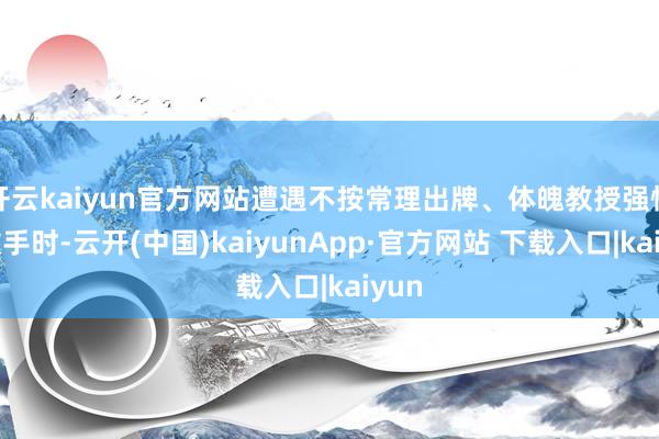 开云kaiyun官方网站遭遇不按常理出牌、体魄教授强悍的敌手时-云开(中国)kaiyunApp·官方网站 下载入口|kaiyun