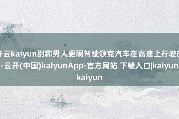 开云kaiyun别称男人更阑驾驶领克汽车在高速上行驶时-云开(中国)kaiyunApp·官方网站 下载入口|kaiyun